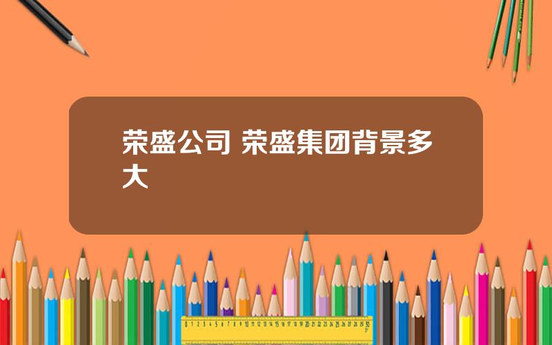 荣盛公司 荣盛集团背景多大